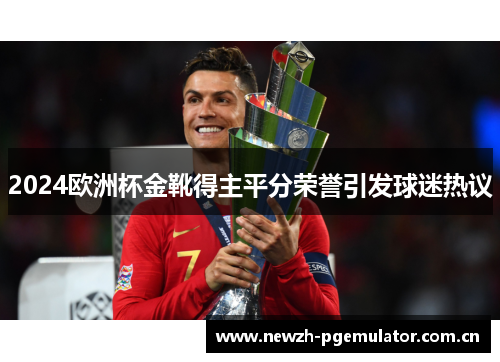 2024欧洲杯金靴得主平分荣誉引发球迷热议 2024欧洲杯金靴得主平分荣誉引发球迷热议