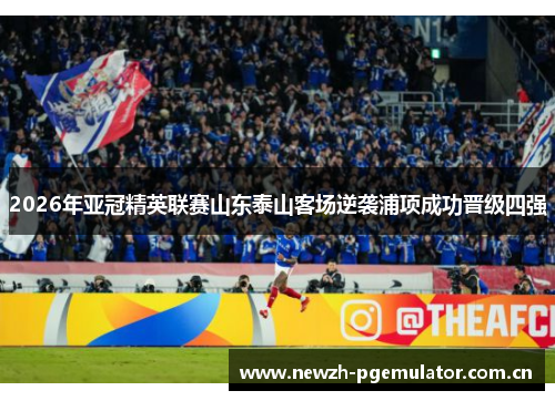 2026年亚冠精英联赛山东泰山客场逆袭浦项成功晋级四强 2026年亚冠精英联赛山东泰山客场逆袭浦项成功晋级四强