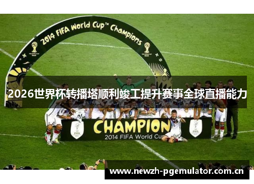 2026世界杯转播塔顺利竣工提升赛事全球直播能力 2026世界杯转播塔顺利竣工提升赛事全球直播能力