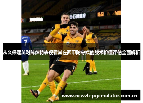 从久保建英对阵多特表现看其在西甲防守端的战术价值评估全面解析 从久保建英对阵多特表现看其在西甲防守端的战术价值评估全面解析