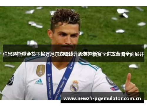 伯恩茅斯重金签下埃万尼尔森锋线升级英超新赛季进攻蓝图全面展开 伯恩茅斯重金签下埃万尼尔森锋线升级英超新赛季进攻蓝图全面展开