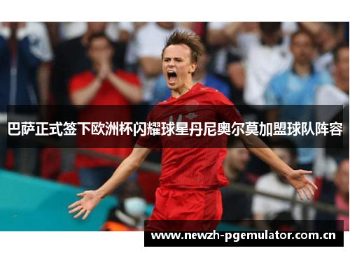 巴萨正式签下欧洲杯闪耀球星丹尼奥尔莫加盟球队阵容 巴萨正式签下欧洲杯闪耀球星丹尼奥尔莫加盟球队阵容