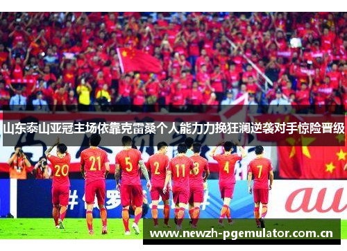 山东泰山亚冠主场依靠克雷桑个人能力力挽狂澜逆袭对手惊险晋级 山东泰山亚冠主场依靠克雷桑个人能力力挽狂澜逆袭对手惊险晋级