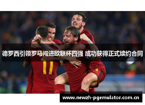 德罗西引领罗马闯进欧联杯四强 成功获得正式续约合同 德罗西引领罗马闯进欧联杯四强 成功获得正式续约合同