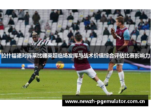 拉什福德对阵莱比锡英超临场发挥与战术价值综合评估比赛影响力 拉什福德对阵莱比锡英超临场发挥与战术价值综合评估比赛影响力