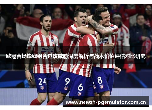 欧冠赛场锋线组合进攻威胁深度解析与战术价值评估对比研究 欧冠赛场锋线组合进攻威胁深度解析与战术价值评估对比研究